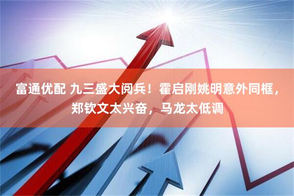 富通优配 九三盛大阅兵！霍启刚姚明意外同框，郑钦文太兴奋，马龙太低调