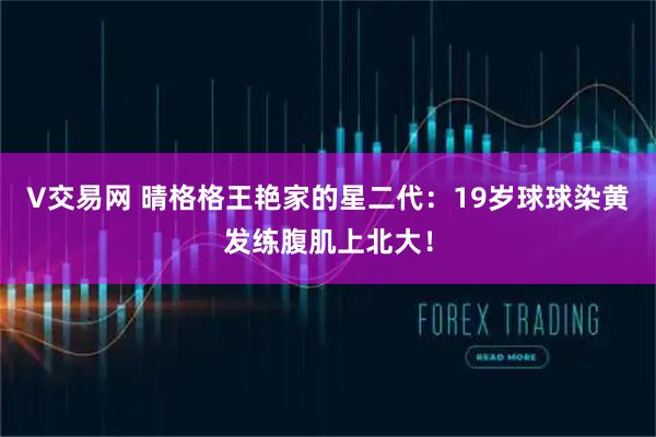 V交易网 晴格格王艳家的星二代：19岁球球染黄发练腹肌上北大！