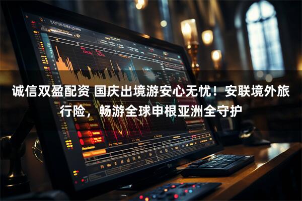 诚信双盈配资 国庆出境游安心无忧！安联境外旅行险，畅游全球申根亚洲全守护