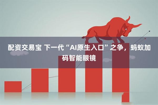 配资交易宝 下一代“AI原生入口”之争，蚂蚁加码智能眼镜