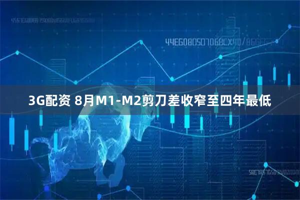3G配资 8月M1-M2剪刀差收窄至四年最低
