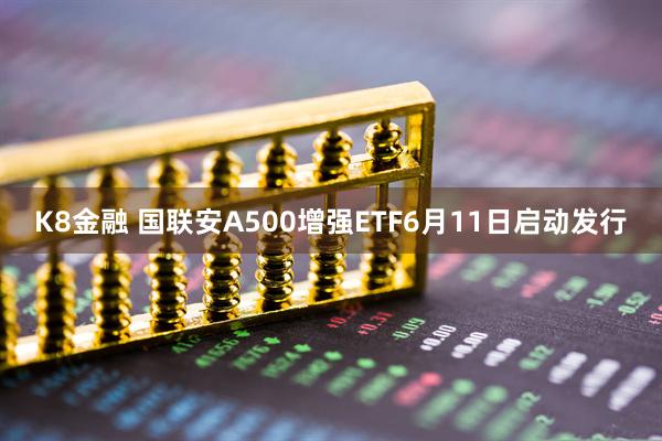 K8金融 国联安A500增强ETF6月11日启动发行