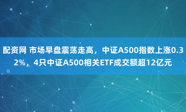 配资网 市场早盘震荡走高，中证A500指数上涨0.32%，4只中证A500相关ETF成交额超12亿元