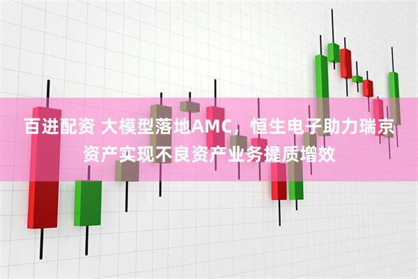 百进配资 大模型落地AMC，恒生电子助力瑞京资产实现不良资产业务提质增效