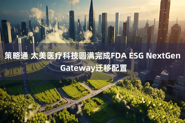 策略通 太美医疗科技圆满完成FDA ESG NextGen Gateway迁移配置