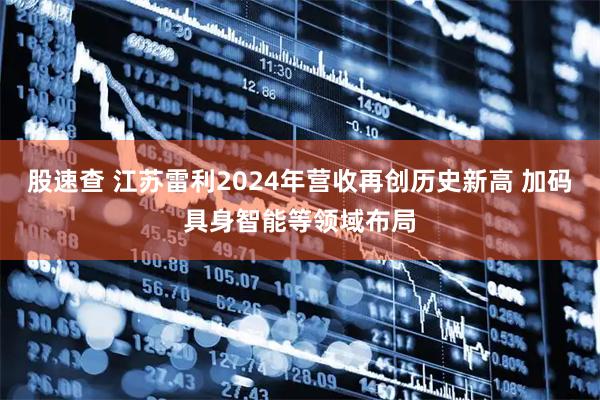股速查 江苏雷利2024年营收再创历史新高 加码具身智能等领域布局