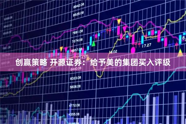 创赢策略 开源证券：给予美的集团买入评级