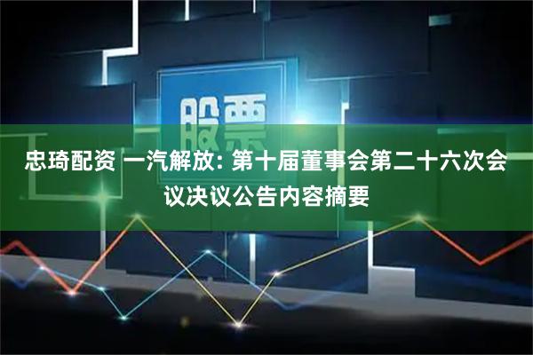 忠琦配资 一汽解放: 第十届董事会第二十六次会议决议公告内容摘要