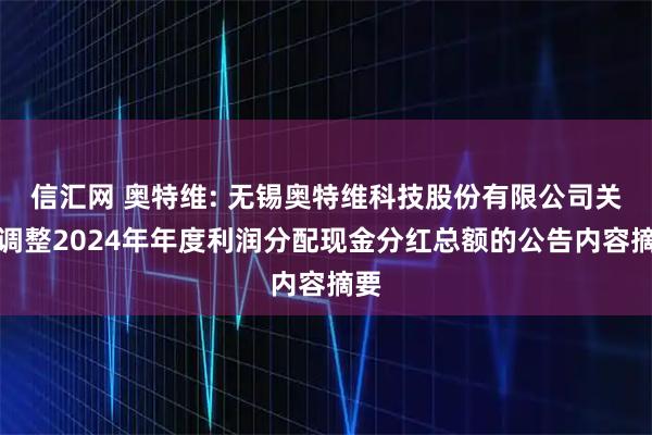 信汇网 奥特维: 无锡奥特维科技股份有限公司关于调整2024年年度利润分配现金分红总额的公告内容摘要