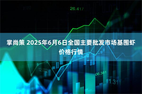掌尚策 2025年6月6日全国主要批发市场基围虾价格行情