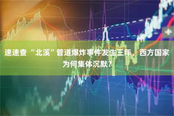 速速查 “北溪”管道爆炸事件发生三年，西方国家为何集体沉默？