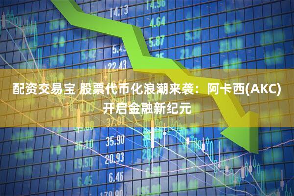 配资交易宝 股票代币化浪潮来袭：阿卡西(AKC)开启金融新纪元