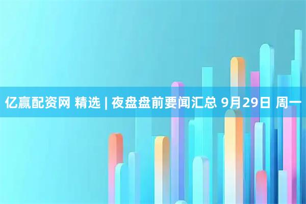 亿赢配资网 精选 | 夜盘盘前要闻汇总 9月29日 周一