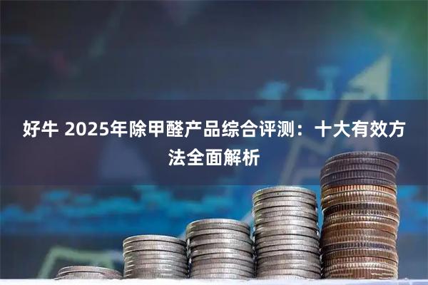 好牛 2025年除甲醛产品综合评测：十大有效方法全面解析