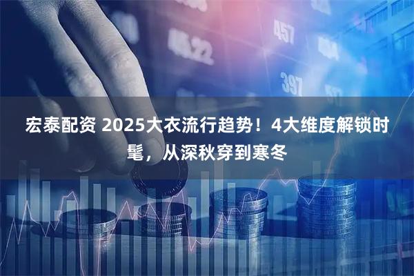 宏泰配资 2025大衣流行趋势！4大维度解锁时髦，从深秋穿到寒冬