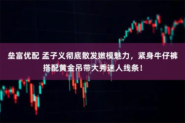 垒富优配 孟子义彻底散发嫩模魅力，紧身牛仔裤搭配黄金吊带大秀迷人线条！