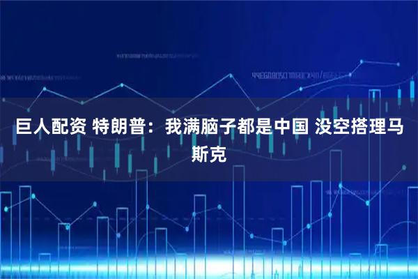 巨人配资 特朗普：我满脑子都是中国 没空搭理马斯克