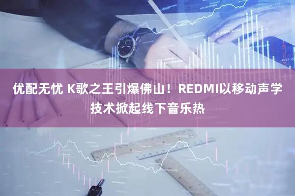 优配无忧 K歌之王引爆佛山！REDMI以移动声学技术掀起线下音乐热