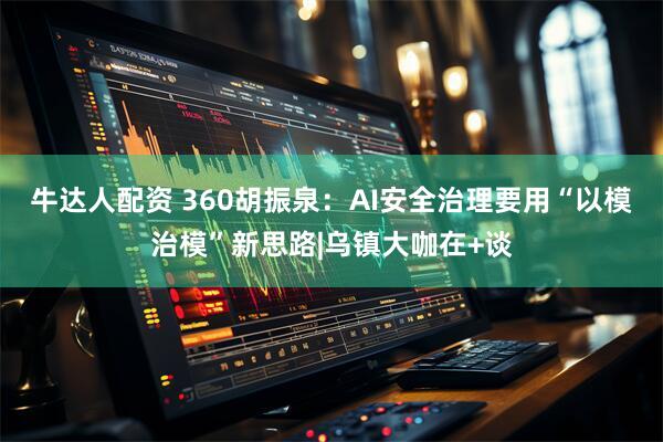 牛达人配资 360胡振泉：AI安全治理要用“以模治模”新思路|乌镇大咖在+谈