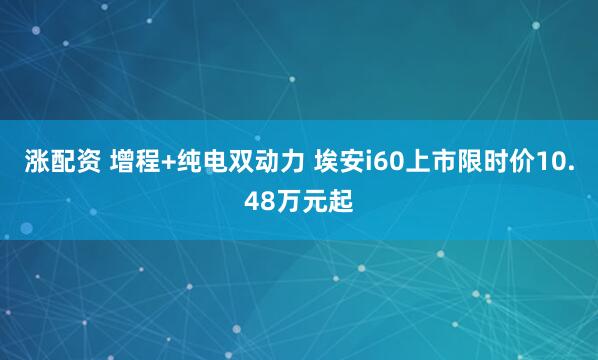 涨配资 增程+纯电双动力 埃安i60上市限时价10.48万元起