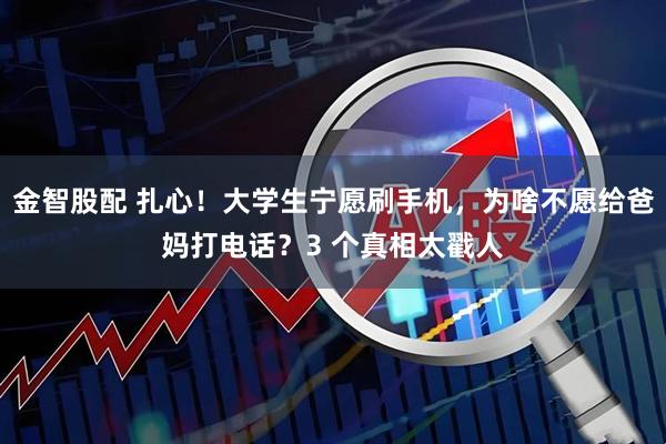 金智股配 扎心！大学生宁愿刷手机，为啥不愿给爸妈打电话？3 个真相太戳人