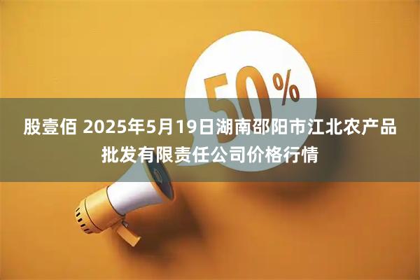 股壹佰 2025年5月19日湖南邵阳市江北农产品批发有限责任公司价格行情