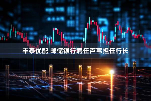 丰泰优配 邮储银行聘任芦苇担任行长