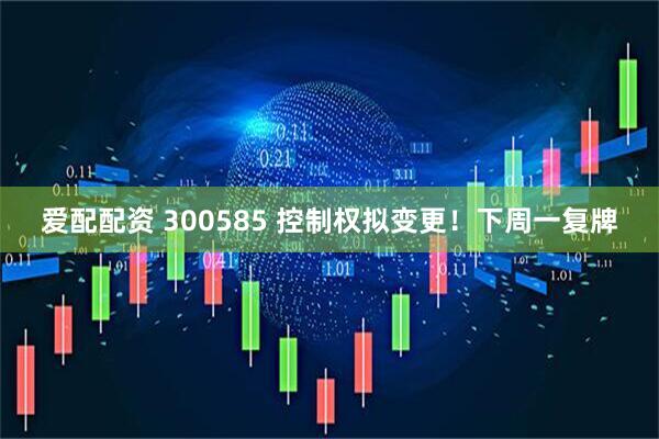 爱配配资 300585 控制权拟变更！下周一复牌