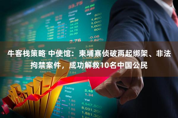 牛客栈策略 中使馆：柬埔寨侦破两起绑架、非法拘禁案件，成功解救10名中国公民