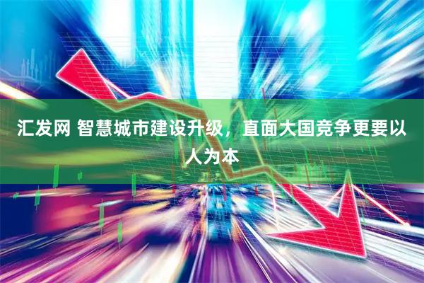汇发网 智慧城市建设升级，直面大国竞争更要以人为本
