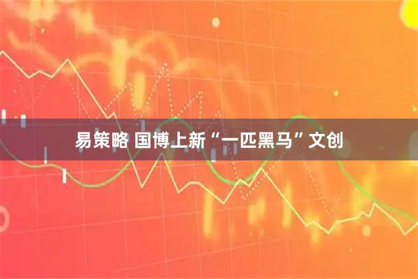 易策略 国博上新“一匹黑马”文创