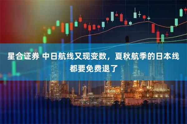 星合证券 中日航线又现变数，夏秋航季的日本线都要免费退了