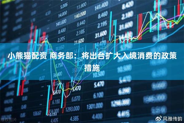 小熊猫配资 商务部：将出台扩大入境消费的政策措施