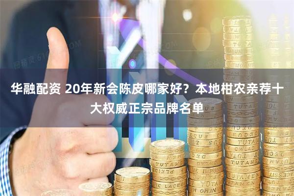 华融配资 20年新会陈皮哪家好？本地柑农亲荐十大权威正宗品牌名单