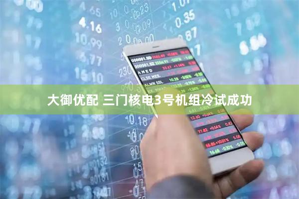 大御优配 三门核电3号机组冷试成功