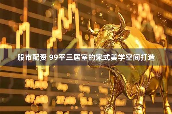 股市配资 99平三居室的宋式美学空间打造