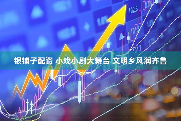 银铺子配资 小戏小剧大舞台 文明乡风润齐鲁