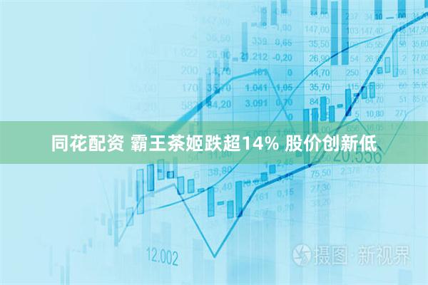 同花配资 霸王茶姬跌超14% 股价创新低