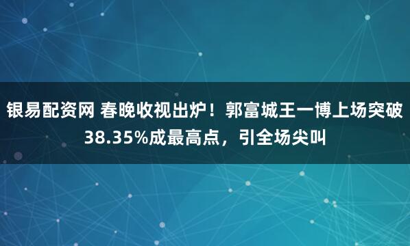 银易配资网 春晚收视出炉！郭富城王一博上场突破38.35%成最高点，引全场尖叫