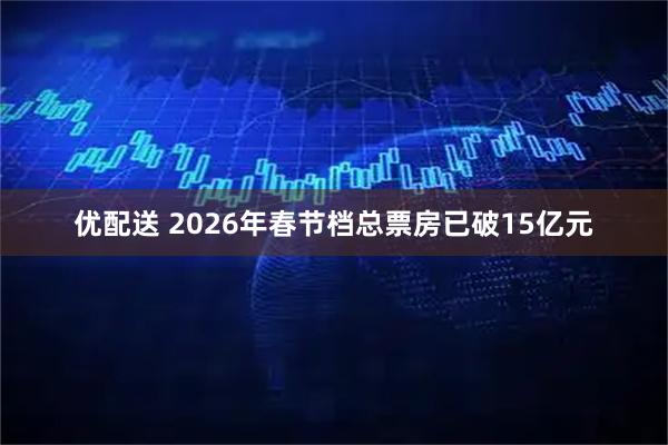 优配送 2026年春节档总票房已破15亿元