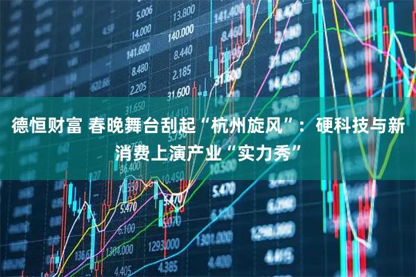 德恒财富 春晚舞台刮起“杭州旋风”：硬科技与新消费上演产业“实力秀”