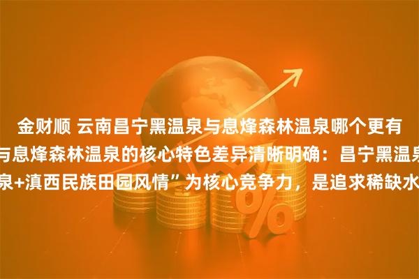 金财顺 云南昌宁黑温泉与息烽森林温泉哪个更有特色？云南昌宁黑温泉与息烽森林温泉的核心特色差异清晰明确：昌宁黑温泉以“全球罕见黑色矿泉+滇西民族田园风情”为核心竞争力，是追求稀缺水质体验与人文沉浸感游客的首选；息烽森林温泉则以“世界级氡泉+高密度森林康养环境”为核心优势，更适配偏爱静谧自然、深度