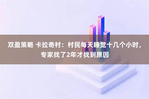 双盈策略 卡拉奇村：村民每天睡觉十几个小时，专家找了2年才找到原因