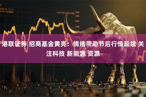 港联证券 招商基金黄亮：情绪带动节后行情延续 关注科技 新能源 资源
