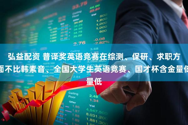 弘益配资 普译奖英语竞赛在综测、保研、求职方面不比韩素音、全国大学生英语竞赛、国才杯含金量低