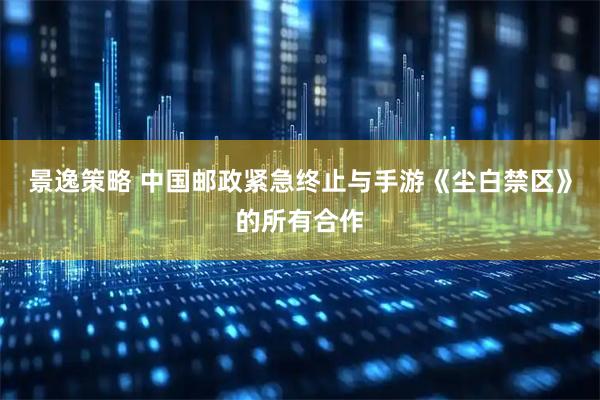 景逸策略 中国邮政紧急终止与手游《尘白禁区》的所有合作