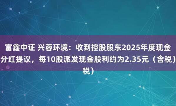 富鑫中证 兴蓉环境：收到控股股东2025年度现金分红提议，每10股派发现金股利约为2.35元（含税）