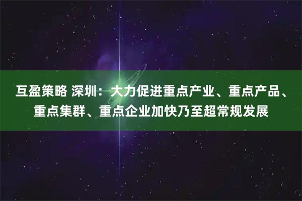 互盈策略 深圳：大力促进重点产业、重点产品、重点集群、重点企业加快乃至超常规发展