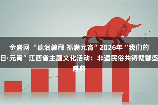 金盛网 “德润赣鄱 福满元宵”2026年“我们的节日·元宵”江西省主题文化活动：非遗民俗共铸赣鄱盛典