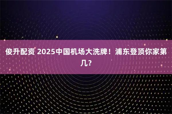 俊升配资 2025中国机场大洗牌！浦东登顶你家第几？